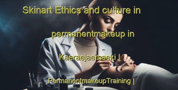 Skinart Ethics and culture in permanentmakeup in Kaeraejaemaeki | PermanentmakeupTraining | PermanentmakeupClasses | SkinartTraining-Finland